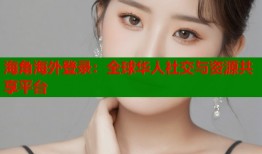 海角海外登录：全球华人社交与资源共享平台