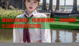 海角社区解封，探索新视界，发现更多生活便利和社交功能