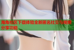 海角社区下载体验全新匿名社交与视频分享功能