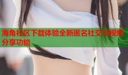 海角社区下载体验全新匿名社交与视频分享功能