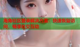 海角社区登录解决方案：快速恢复访问，畅享社交互动