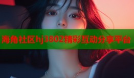 海角社区hj3802精彩互动分享平台
