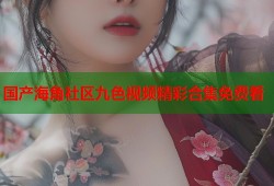 国产海角社区九色视频精彩合集免费看