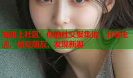 海角上社区：你的社交聚集地，分享生活，结交朋友，发现新趣