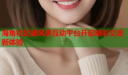 海角社区披风侠互动平台开启精彩交流新体验
