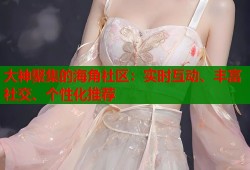 大神聚集的海角社区：实时互动、丰富社交、个性化推荐