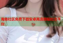 海角社区免费下载安卓高清剪辑社交平台