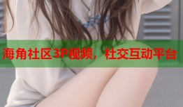 海角社区3P视频，社交互动平台