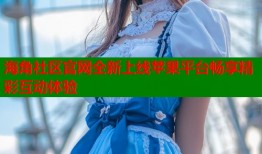 海角社区官网全新上线苹果平台畅享精彩互动体验