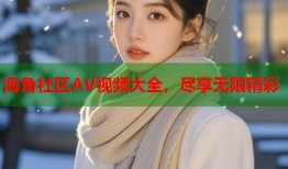 海角社区AV视频大全，尽享无限精彩