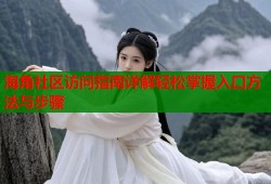 海角社区访问指南详解轻松掌握入口方法与步骤