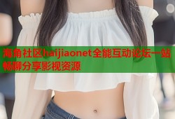 海角社区haijiaonet全能互动论坛一站畅聊分享影视资源
