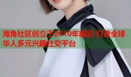 海角社区创立于2010年前后 打造全球华人多元兴趣社交平台
