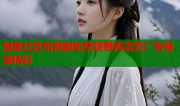海角社区电视剧免费观看高清无广告畅享精彩