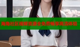 海角社区视频资源全免费畅享高清体验