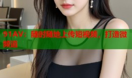 91AV：随时随地上传短视频，打造微频道