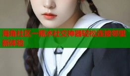 海角社区一瓶水社交神器轻松连接邻里新体验