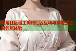 海角社区楼主揭秘社区互动与本地生活服务新体验