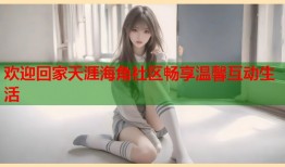 欢迎回家天涯海角社区畅享温馨互动生活