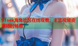 91sex海角社区在线观看，丰富视频资源随时畅看