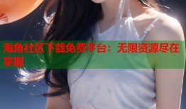 海角社区下载免费平台：无限资源尽在掌握