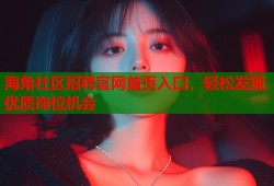 海角社区招聘官网首页入口，轻松发现优质岗位机会
