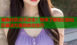 海角社区点不进去？快来了解我们的社区解决方案和优化技巧