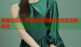 海角社区儿子家庭背景揭秘社交互动新体验
