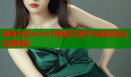 海角社区w2m5智能交流平台助你轻松连接精彩