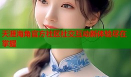 天涯海角官方社区社交互动新体验尽在掌握