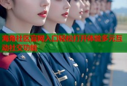 海角社区官网入口轻松打开体验多元互动社交功能