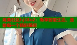 海角社区hj38o2：畅享智能生活，连接每一个精彩瞬间