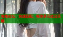 海角论坛：快速匹配，畅享多元社交乐趣