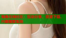海角在线社区：互动分享、资源下载、兴趣圈聚集地