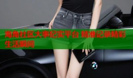 海角社区大事纪实平台 精准记录精彩生活瞬间