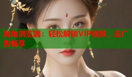 海角浏览器：轻松解锁VIP视频，去广告畅享