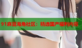 91麻豆海角社区：精选国产福利内容