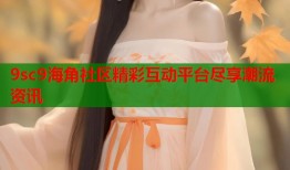 9sc9海角社区精彩互动平台尽享潮流资讯