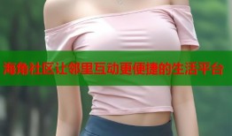 海角社区让邻里互动更便捷的生活平台