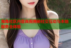 海角社区内容真假揭秘社交互动与本地服务全体验