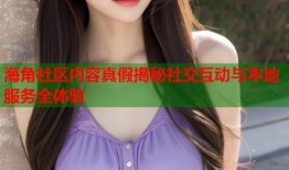 海角社区内容真假揭秘社交互动与本地服务全体验
