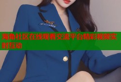 海角社区在线观看交流平台精彩视频实时互动