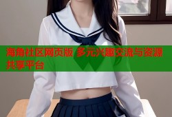 海角社区网页版 多元兴趣交流与资源共享平台