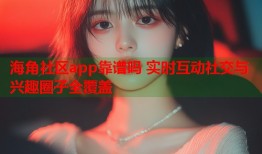 海角社区app靠谱吗 实时互动社交与兴趣圈子全覆盖