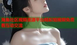 海角社区视频资源平台精彩短视频免费看互动交流