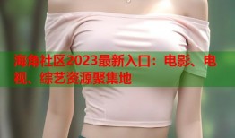 海角社区2023最新入口：电影、电视、综艺资源聚集地
