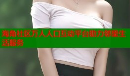 海角社区万人人口互动平台助力邻里生活服务