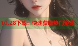 10.28下载：快速获取热门资源