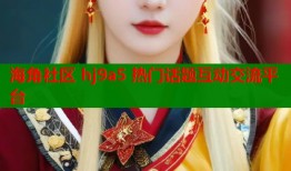 海角社区 hj9a5 热门话题互动交流平台