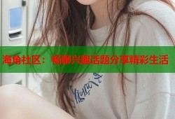 海角社区：畅聊兴趣话题分享精彩生活